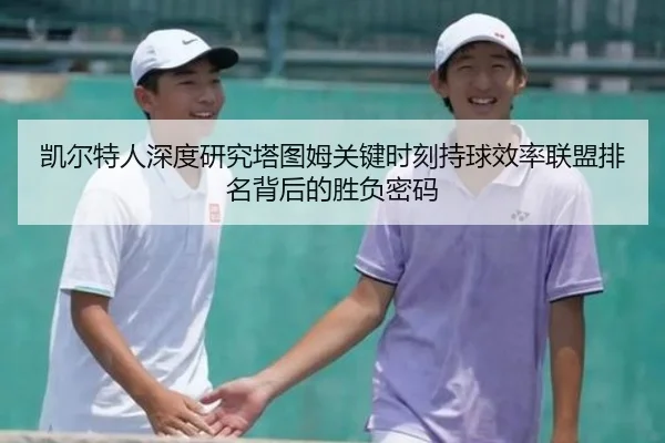 凯尔特人深度研究塔图姆关键时刻持球效率联盟排名背后的胜负密码