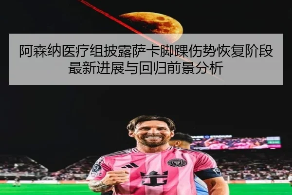 阿森纳医疗组披露萨卡脚踝伤势恢复阶段最新进展与回归前景分析