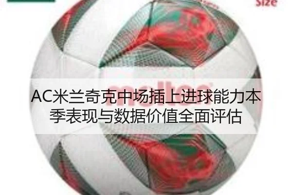 AC米兰奇克中场插上进球能力本季表现与数据价值全面评估