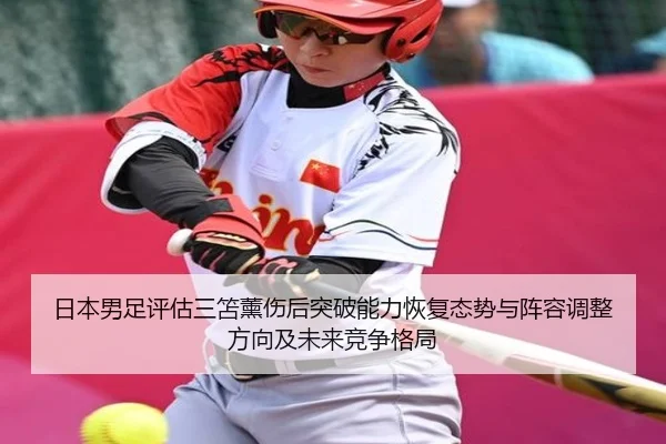 日本男足评估三笘薰伤后突破能力恢复态势与阵容调整方向及未来竞争格局