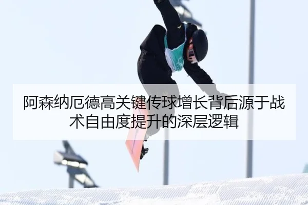 阿森纳厄德高关键传球增长背后源于战术自由度提升的深层逻辑