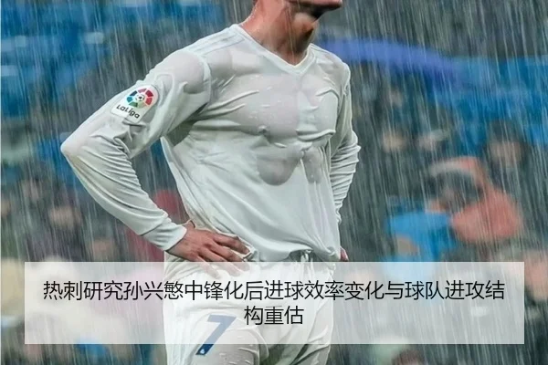 热刺研究孙兴慜中锋化后进球效率变化与球队进攻结构重估