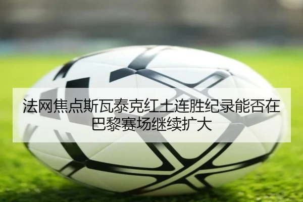 法网焦点斯瓦泰克红土连胜纪录能否在巴黎赛场继续扩大