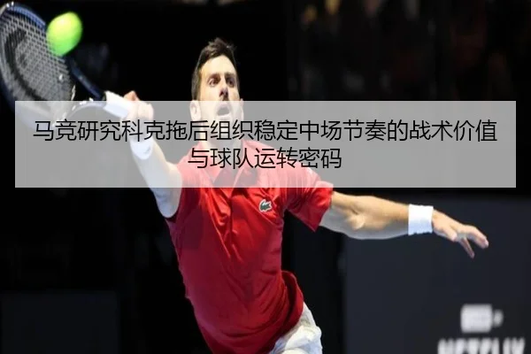 马竞研究科克拖后组织稳定中场节奏的战术价值与球队运转密码