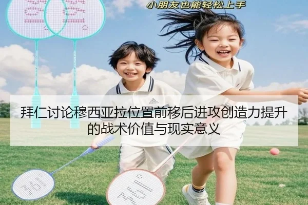 拜仁讨论穆西亚拉位置前移后进攻创造力提升的战术价值与现实意义
