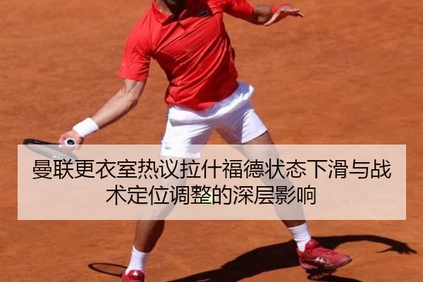 曼联更衣室热议拉什福德状态下滑与战术定位调整的深层影响