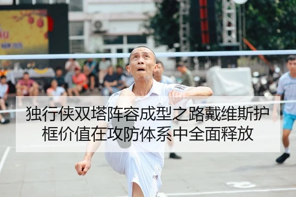 独行侠双塔阵容成型之路戴维斯护框价值在攻防体系中全面释放