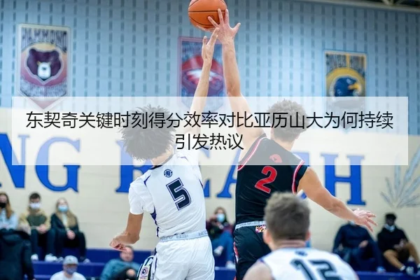 东契奇关键时刻得分效率对比亚历山大为何持续引发热议