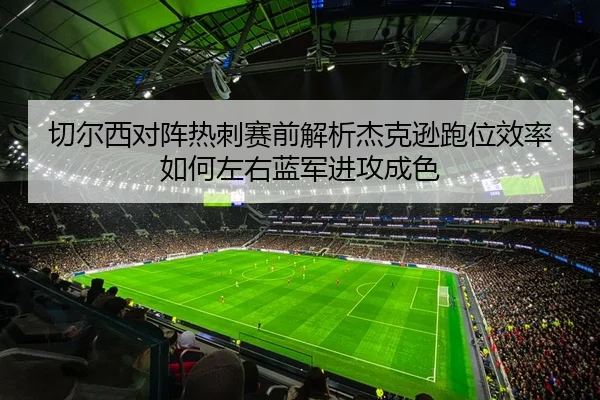 切尔西对阵热刺赛前解析杰克逊跑位效率如何左右蓝军进攻成色