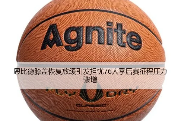 恩比德膝盖恢复放缓引发担忧76人季后赛征程压力骤增